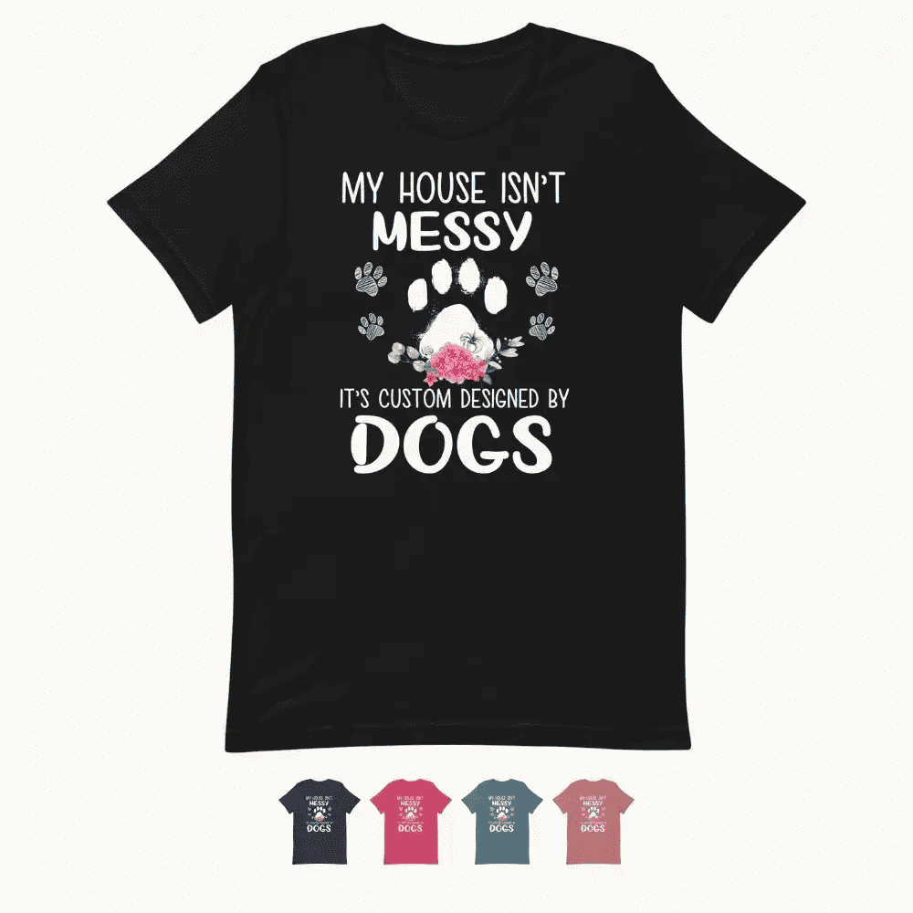 My House isn't Messy It's Custom Designed By Dogs T-Shirt