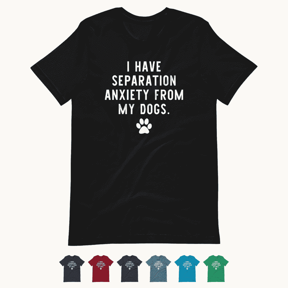 I Have Separation Anxiety from My Dogs T-Shirt
