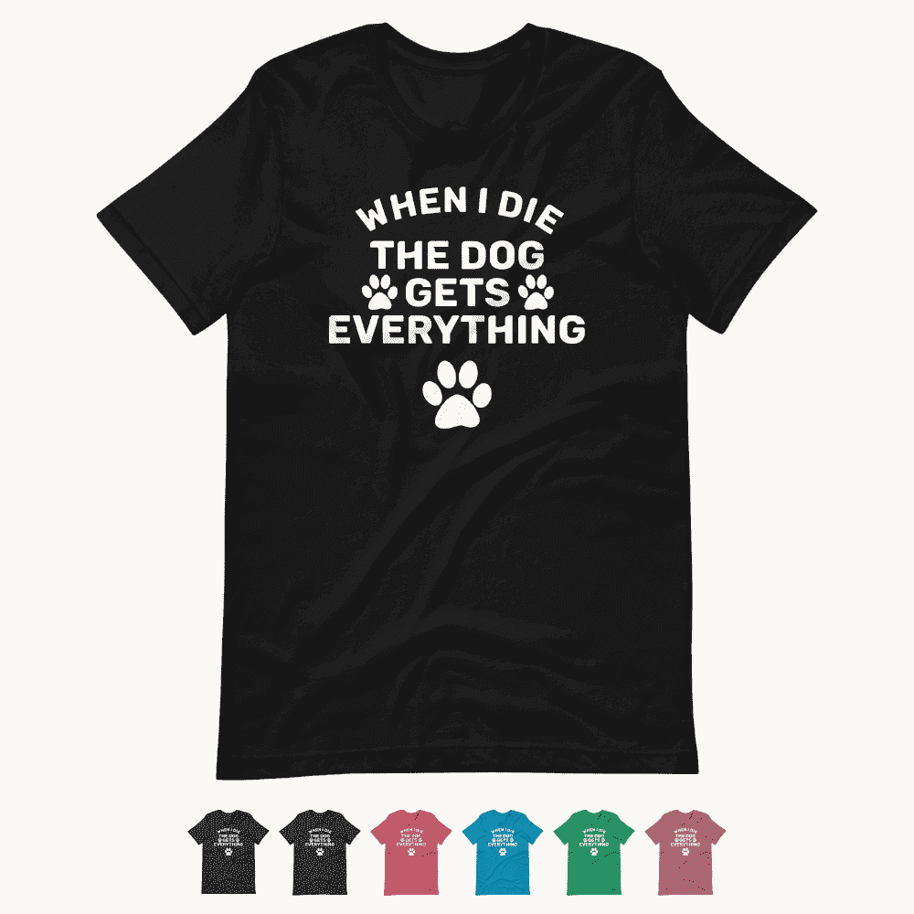 When I Die The Dog Gets Everything T-Shirt